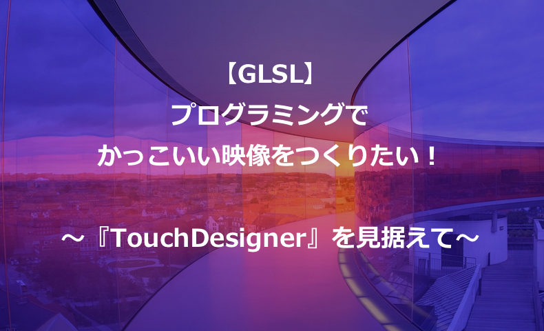 Glsl シェーダー プログラムでかっこいい映像をつくりたい Touchdesigner を見据えて もんプロ 問題発見と解決のための プログラミング